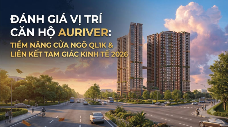 Đánh Giá Vị Trí Căn Hộ Auriver: Tiềm Năng Cửa Ngõ QL1K & Liên Kết Tam Giác Kinh Tế 2026